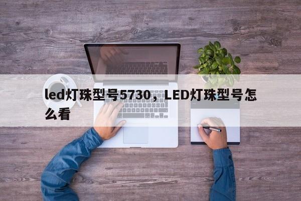 led灯珠型号5730，LED灯珠型号怎么看-第1张图片-LED灯珠-LED灯珠贴片-LED灯珠厂家台宏光电