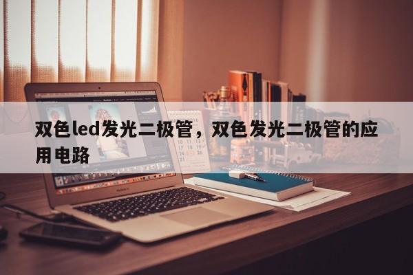 双色led发光二极管，双色发光二极管的应用电路-第1张图片-LED灯珠-LED灯珠贴片-LED灯珠厂家台宏光电