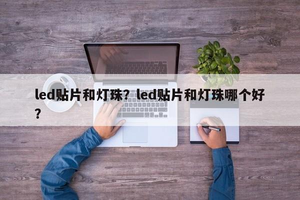 led贴片和灯珠？led贴片和灯珠哪个好？-第1张图片-LED灯珠-LED灯珠贴片-LED灯珠厂家台宏光电