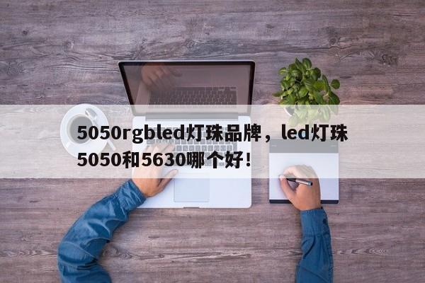 5050rgbled灯珠品牌，led灯珠5050和5630哪个好！-第1张图片-LED灯珠-LED灯珠贴片-LED灯珠厂家台宏光电