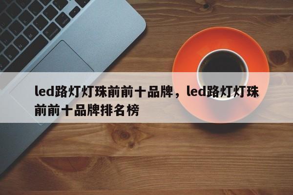 led路灯灯珠前前十品牌，led路灯灯珠前前十品牌排名榜-第1张图片-LED灯珠-LED灯珠贴片-LED灯珠厂家台宏光电