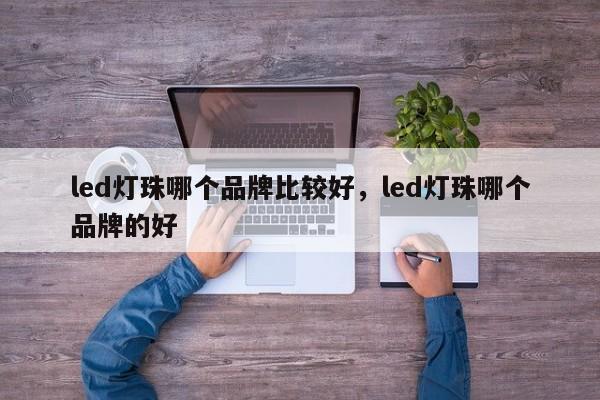 led灯珠哪个品牌比较好，led灯珠哪个品牌的好-第1张图片-LED灯珠-LED灯珠贴片-LED灯珠厂家台宏光电