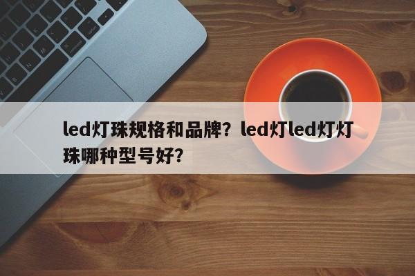 led灯珠规格和品牌？led灯led灯灯珠哪种型号好？-第1张图片-LED灯珠-LED灯珠贴片-LED灯珠厂家台宏光电