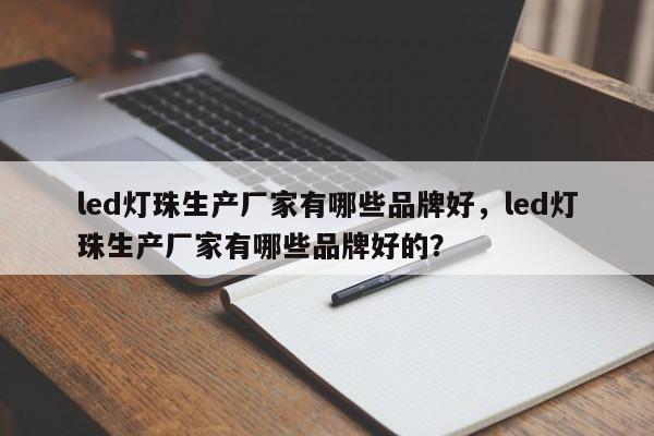 led灯珠生产厂家有哪些品牌好，led灯珠生产厂家有哪些品牌好的？-第1张图片-LED灯珠-LED灯珠贴片-LED灯珠厂家台宏光电