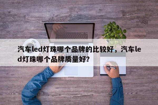 汽车led灯珠哪个品牌的比较好，汽车led灯珠哪个品牌质量好？-第1张图片-LED灯珠-LED灯珠贴片-LED灯珠厂家台宏光电