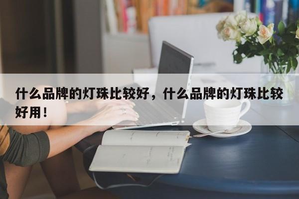 什么品牌的灯珠比较好，什么品牌的灯珠比较好用！-第1张图片-LED灯珠-LED灯珠贴片-LED灯珠厂家台宏光电