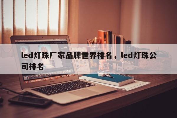 led灯珠厂家品牌世界排名，led灯珠公司排名-第1张图片-LED灯珠-LED灯珠贴片-LED灯珠厂家台宏光电