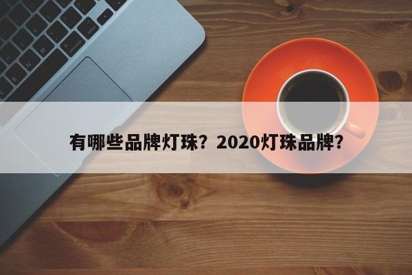 有哪些品牌灯珠？2020灯珠品牌？-第1张图片-LED灯珠-LED灯珠贴片-LED灯珠厂家台宏光电