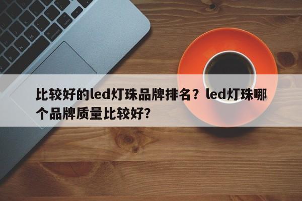 比较好的led灯珠品牌排名？led灯珠哪个品牌质量比较好？-第1张图片-LED灯珠-LED灯珠贴片-LED灯珠厂家台宏光电