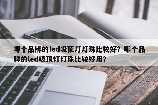 哪个品牌的led吸顶灯灯珠比较好？哪个品牌的led吸顶灯灯珠比较好用？-第1张图片-LED灯珠-LED灯珠贴片-LED灯珠厂家台宏光电