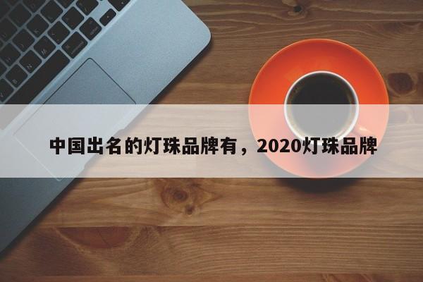 中国出名的灯珠品牌有，2020灯珠品牌-第1张图片-LED灯珠-LED灯珠贴片-LED灯珠厂家台宏光电