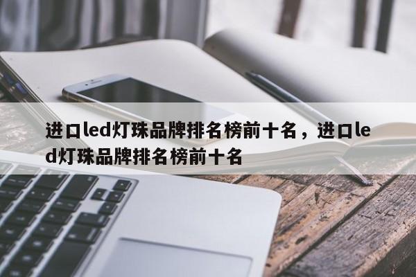 进口led灯珠品牌排名榜前十名，进口led灯珠品牌排名榜前十名-第1张图片-LED灯珠-LED灯珠贴片-LED灯珠厂家台宏光电