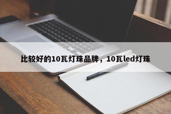 比较好的10瓦灯珠品牌，10瓦led灯珠-第1张图片-LED灯珠-LED灯珠贴片-LED灯珠厂家台宏光电