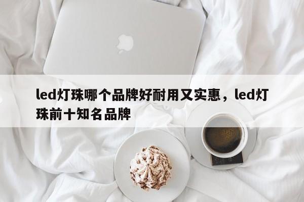 led灯珠哪个品牌好耐用又实惠，led灯珠前十知名品牌-第1张图片-LED灯珠-LED灯珠贴片-LED灯珠厂家台宏光电