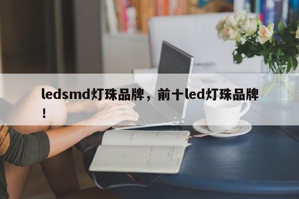 ledsmd灯珠品牌，前十led灯珠品牌！-第1张图片-LED灯珠-LED灯珠贴片-LED灯珠厂家台宏光电