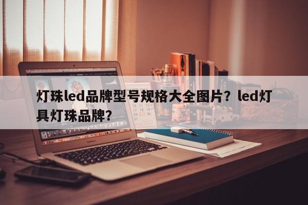 灯珠led品牌型号规格大全图片？led灯具灯珠品牌？-第1张图片-LED灯珠-LED灯珠贴片-LED灯珠厂家台宏光电