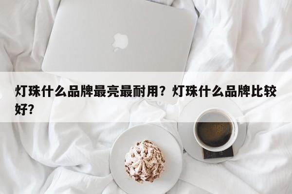 灯珠什么品牌最亮最耐用？灯珠什么品牌比较好？-第1张图片-LED灯珠-LED灯珠贴片-LED灯珠厂家台宏光电