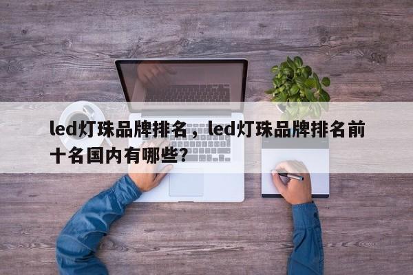 led灯珠品牌排名，led灯珠品牌排名前十名国内有哪些？-第1张图片-LED灯珠-LED灯珠贴片-LED灯珠厂家台宏光电