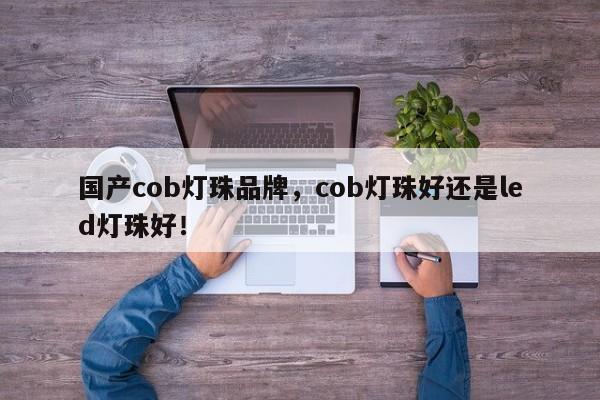 国产cob灯珠品牌，cob灯珠好还是led灯珠好！-第1张图片-LED灯珠-LED灯珠贴片-LED灯珠厂家台宏光电