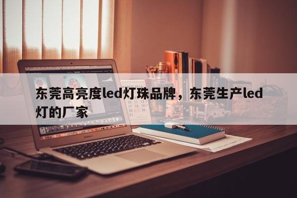 东莞高亮度led灯珠品牌，东莞生产led灯的厂家-第1张图片-LED灯珠-LED灯珠贴片-LED灯珠厂家台宏光电