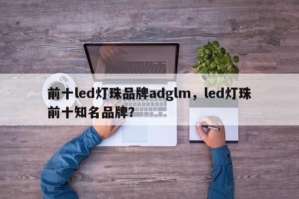 前十led灯珠品牌adglm，led灯珠前十知名品牌？-第1张图片-LED灯珠-LED灯珠贴片-LED灯珠厂家台宏光电