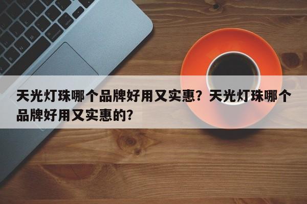 天光灯珠哪个品牌好用又实惠？天光灯珠哪个品牌好用又实惠的？-第1张图片-LED灯珠-LED灯珠贴片-LED灯珠厂家台宏光电