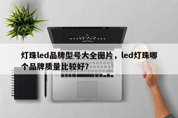 灯珠led品牌型号大全图片，led灯珠哪个品牌质量比较好？-第1张图片-LED灯珠-LED灯珠贴片-LED灯珠厂家台宏光电