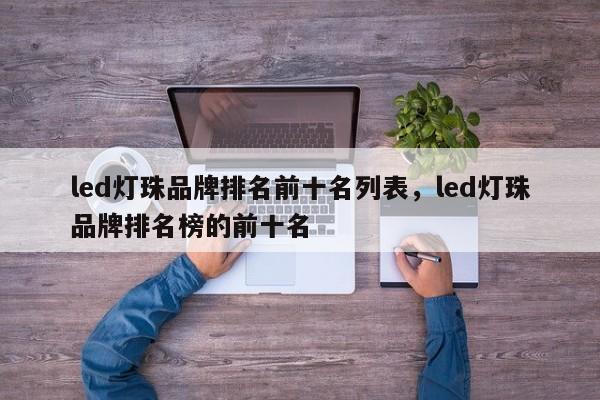 led灯珠品牌排名前十名列表，led灯珠品牌排名榜的前十名-第1张图片-LED灯珠-LED灯珠贴片-LED灯珠厂家台宏光电