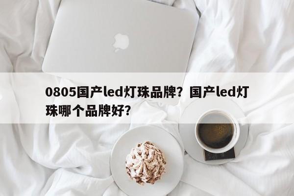 0805国产led灯珠品牌？国产led灯珠哪个品牌好？-第1张图片-LED灯珠-LED灯珠贴片-LED灯珠厂家台宏光电