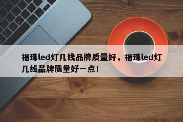 福珠led灯几线品牌质量好，福珠led灯几线品牌质量好一点！-第1张图片-LED灯珠-LED灯珠贴片-LED灯珠厂家台宏光电