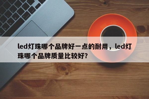 led灯珠哪个品牌好一点的耐用，led灯珠哪个品牌质量比较好？-第1张图片-LED灯珠-LED灯珠贴片-LED灯珠厂家台宏光电