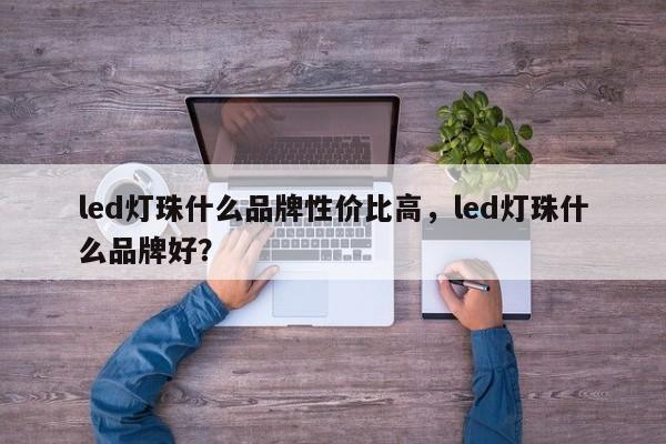 led灯珠什么品牌性价比高，led灯珠什么品牌好？-第1张图片-LED灯珠-LED灯珠贴片-LED灯珠厂家台宏光电