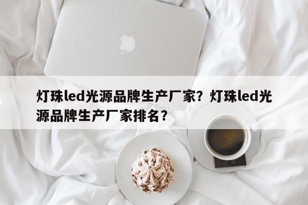 灯珠led光源品牌生产厂家？灯珠led光源品牌生产厂家排名？-第1张图片-LED灯珠-LED灯珠贴片-LED灯珠厂家台宏光电