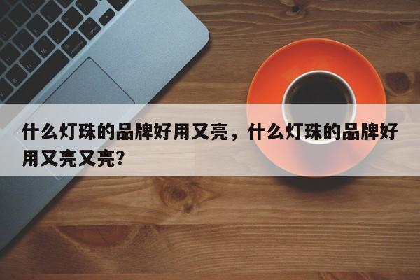 什么灯珠的品牌好用又亮，什么灯珠的品牌好用又亮又亮？-第1张图片-LED灯珠-LED灯珠贴片-LED灯珠厂家台宏光电