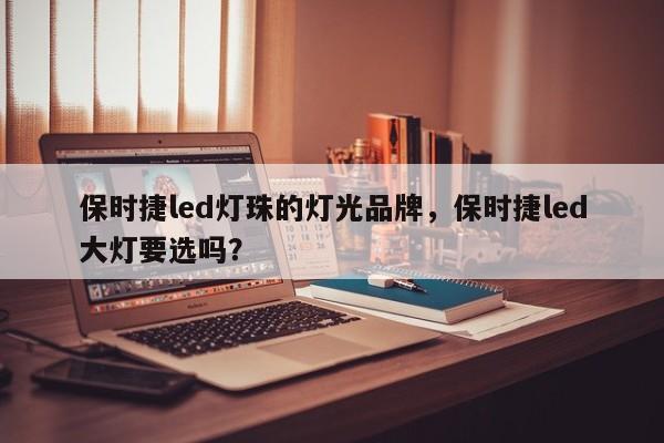 保时捷led灯珠的灯光品牌，保时捷led大灯要选吗？-第1张图片-LED灯珠-LED灯珠贴片-LED灯珠厂家台宏光电