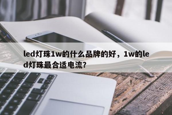 led灯珠1w的什么品牌的好，1w的led灯珠最合适电流？-第1张图片-LED灯珠-LED灯珠贴片-LED灯珠厂家台宏光电