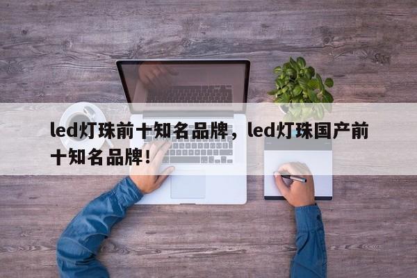 led灯珠前十知名品牌，led灯珠国产前十知名品牌！-第1张图片-LED灯珠-LED灯珠贴片-LED灯珠厂家台宏光电