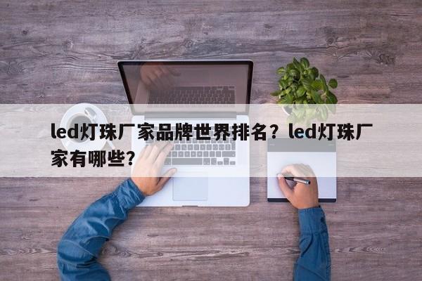 led灯珠厂家品牌世界排名？led灯珠厂家有哪些？-第1张图片-LED灯珠-LED灯珠贴片-LED灯珠厂家台宏光电