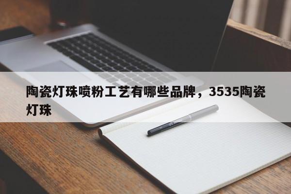 陶瓷灯珠喷粉工艺有哪些品牌，3535陶瓷灯珠-第1张图片-LED灯珠-LED灯珠贴片-LED灯珠厂家台宏光电