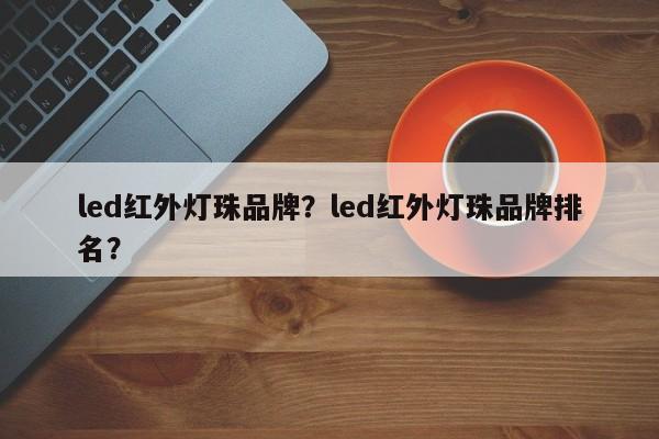 led红外灯珠品牌？led红外灯珠品牌排名？-第1张图片-LED灯珠-LED灯珠贴片-LED灯珠厂家台宏光电