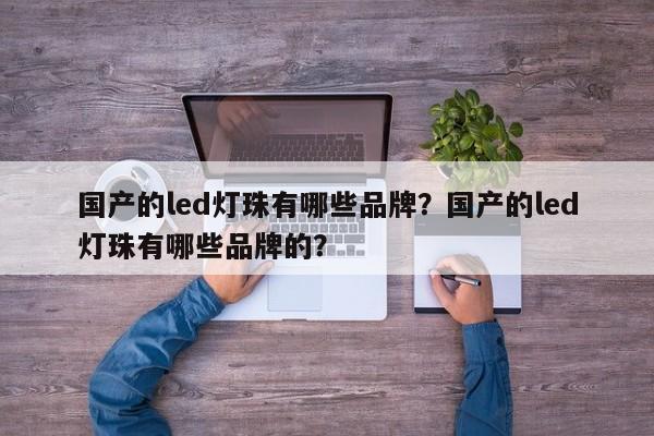 国产的led灯珠有哪些品牌？国产的led灯珠有哪些品牌的？-第1张图片-LED灯珠-LED灯珠贴片-LED灯珠厂家台宏光电