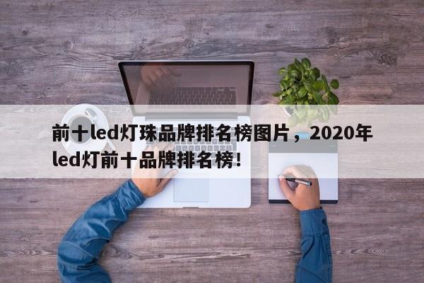 前十led灯珠品牌排名榜图片，2020年led灯前十品牌排名榜！-第1张图片-LED灯珠-LED灯珠贴片-LED灯珠厂家台宏光电