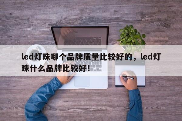 led灯珠哪个品牌质量比较好的，led灯珠什么品牌比较好！-第1张图片-LED灯珠-LED灯珠贴片-LED灯珠厂家台宏光电