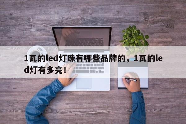 1瓦的led灯珠有哪些品牌的，1瓦的led灯有多亮！-第1张图片-LED灯珠-LED灯珠贴片-LED灯珠厂家台宏光电