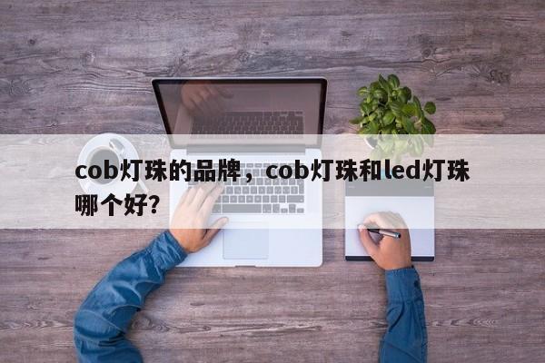 cob灯珠的品牌，cob灯珠和led灯珠哪个好？-第1张图片-LED灯珠-LED灯珠贴片-LED灯珠厂家台宏光电