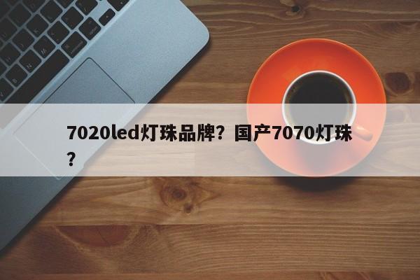 7020led灯珠品牌？国产7070灯珠？-第1张图片-LED灯珠-LED灯珠贴片-LED灯珠厂家台宏光电