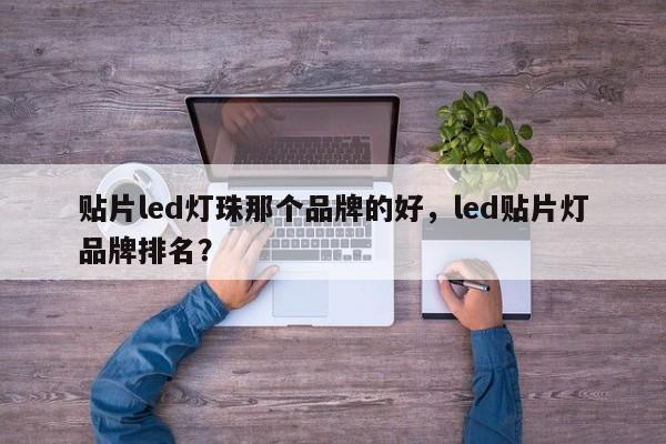 贴片led灯珠那个品牌的好，led贴片灯品牌排名？-第1张图片-LED灯珠-LED灯珠贴片-LED灯珠厂家台宏光电