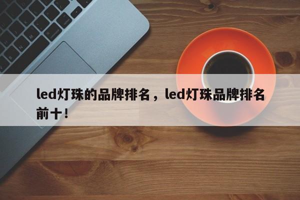 led灯珠的品牌排名，led灯珠品牌排名前十！-第1张图片-LED灯珠-LED灯珠贴片-LED灯珠厂家台宏光电