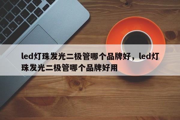 led灯珠发光二极管哪个品牌好，led灯珠发光二极管哪个品牌好用-第1张图片-LED灯珠-LED灯珠贴片-LED灯珠厂家台宏光电