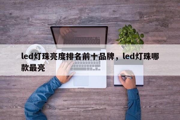 led灯珠亮度排名前十品牌，led灯珠哪款最亮-第1张图片-LED灯珠-LED灯珠贴片-LED灯珠厂家台宏光电